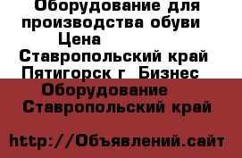 Оборудование для производства обуви › Цена ­ 400 000 - Ставропольский край, Пятигорск г. Бизнес » Оборудование   . Ставропольский край